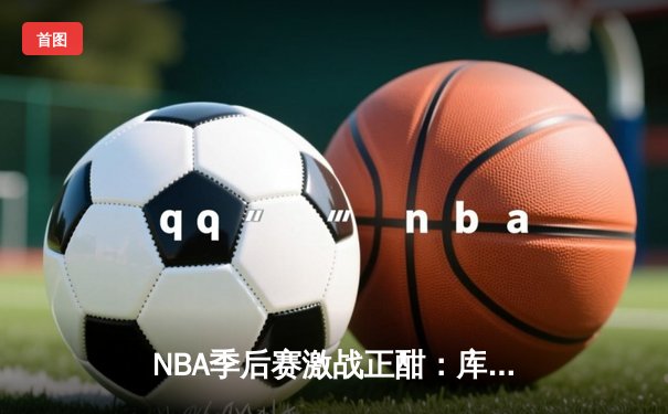 NBA季后赛激战正酣：库里狂砍43分率勇士逆转灰熊，总分2-1领先