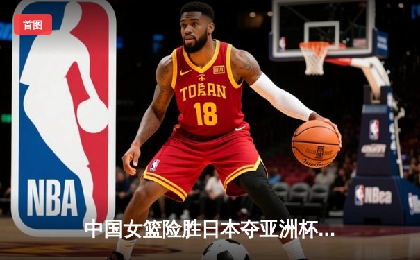 中国女篮险胜日本夺亚洲杯冠军，韩旭23+15荣膺MVP