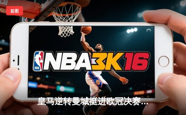 皇马逆转曼城挺进欧冠决赛 本泽马点射制胜