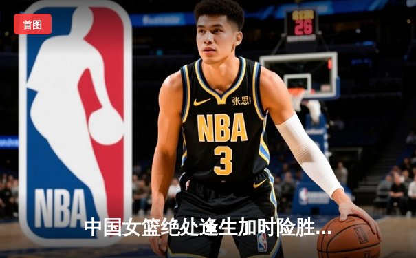 中国女篮绝处逢生加时险胜日本 韩旭23+12李梦关键三分定乾坤