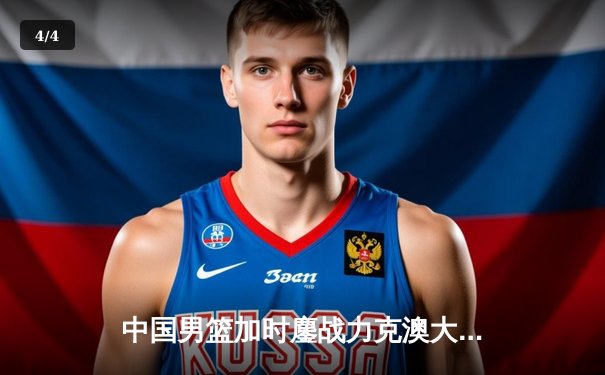 中国男篮加时鏖战力克澳大利亚，周琦28+15主宰内线 - 4