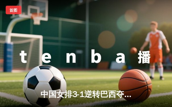 中国女排3-1逆转巴西夺世联赛开门红，张常宁替补登场建功