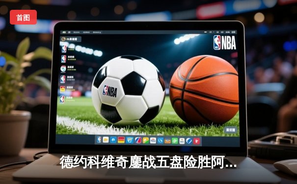 德约科维奇鏖战五盘险胜阿尔卡拉斯，温网卫冕之路再进一步