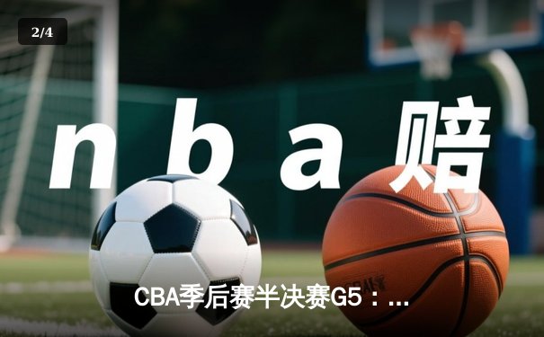 CBA季后赛半决赛G5：辽宁本钢逆转广东宏远，张镇麟关键三分锁定胜局 - 2