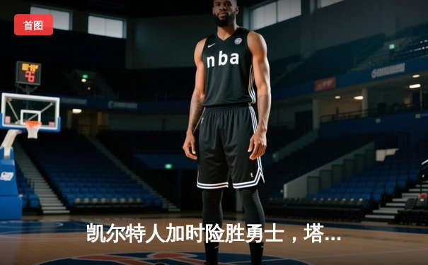 凯尔特人加时险胜勇士，塔图姆34+19率队守住主场