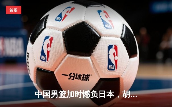 中国男篮加时憾负日本，胡金秋空砍23+13难救主