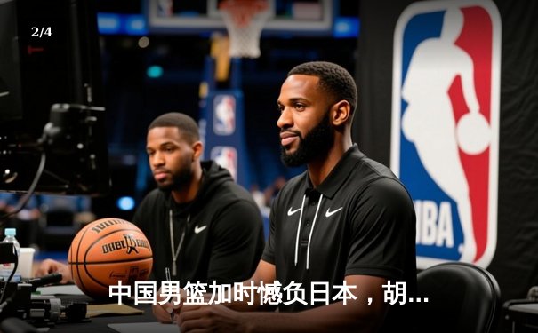 中国男篮加时憾负日本，胡金秋空砍23+13难救主 - 2