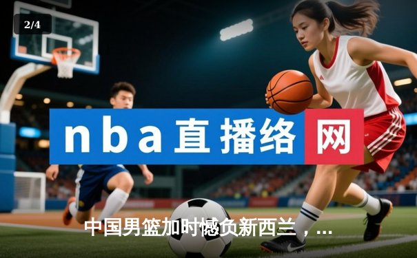 中国男篮加时憾负新西兰，张镇麟空砍27分难救主 - 2