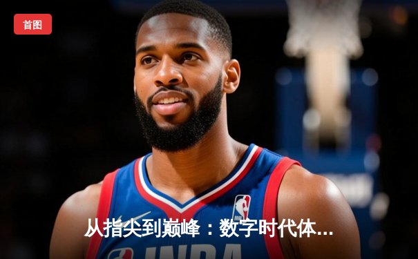 从指尖到巅峰：数字时代体育传播的变革与辉煌