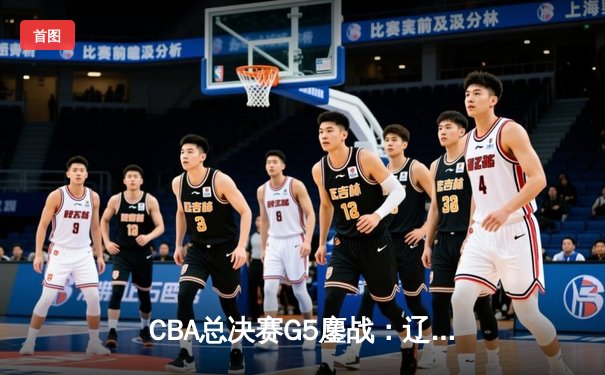 CBA总决赛G5鏖战：辽宁本钢加时逆转广东宏远 成功卫冕总冠军