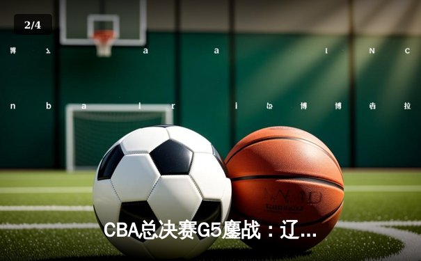 CBA总决赛G5鏖战：辽宁本钢加时逆转广东宏远 成功卫冕总冠军 - 2