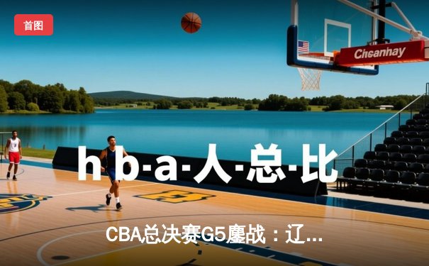 CBA总决赛G5鏖战：辽宁本钢加时逆转广东宏远 成功卫冕总冠军