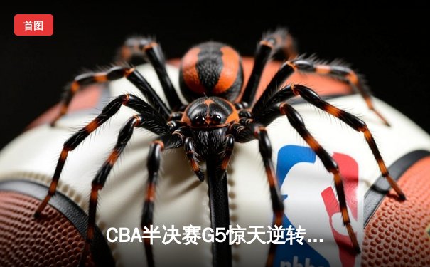 CBA半决赛G5惊天逆转！辽宁本钢加时险胜广东宏远晋级总决赛