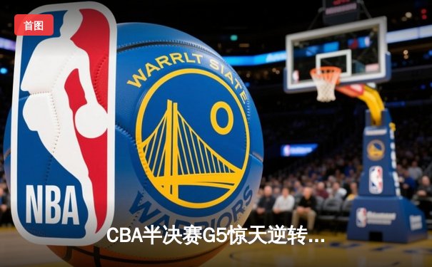 CBA半决赛G5惊天逆转！辽宁本钢加时险胜广东宏远晋级总决赛