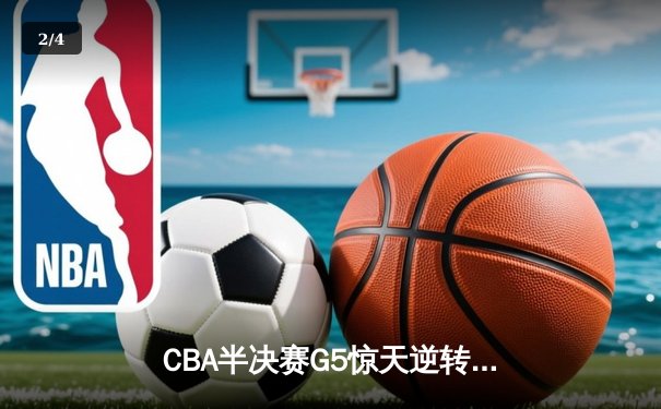 CBA半决赛G5惊天逆转！辽宁本钢加时险胜广东宏远晋级总决赛 - 2
