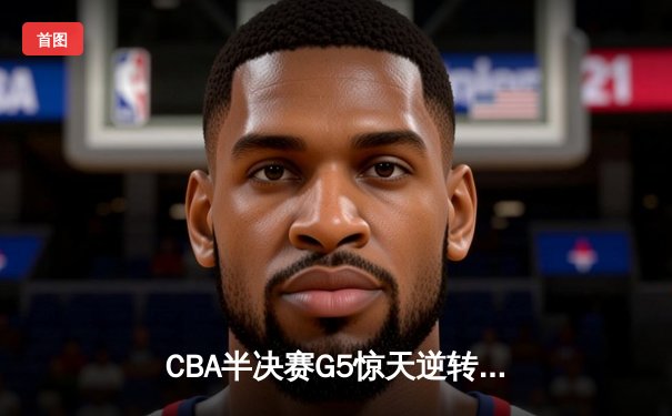 CBA半决赛G5惊天逆转！辽宁本钢加时险胜广东宏远晋级总决赛