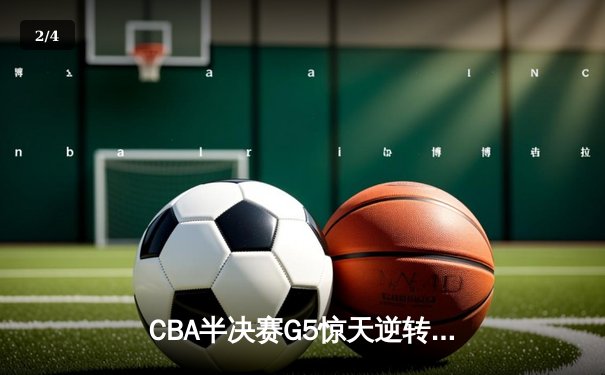 CBA半决赛G5惊天逆转！辽宁本钢加时险胜广东宏远晋级总决赛 - 2